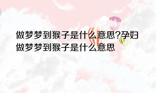 做梦梦到猴子是什么意思?孕妇做梦梦到猴子是什么意思