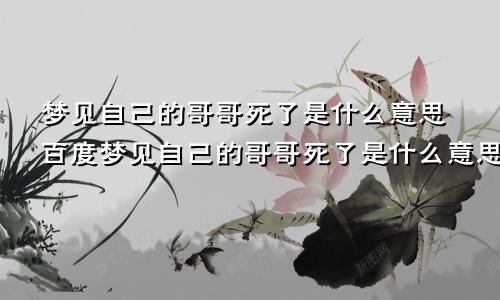 梦见自己的哥哥死了是什么意思百度梦见自己的哥哥死了是什么意思周公解梦