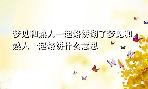 梦见和熟人一起烙饼湖了梦见和熟人一起烙饼什么意思