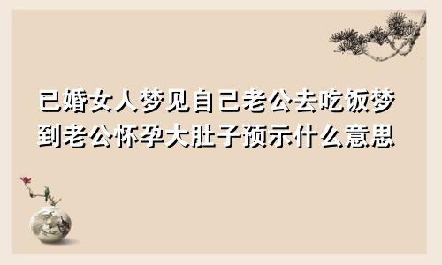 已婚女人梦见自己老公去吃饭梦到老公怀孕大肚子预示什么意思