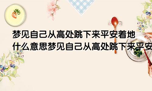 梦见自己从高处跳下来平安着地什么意思梦见自己从高处跳下来平安着地又爬上高山