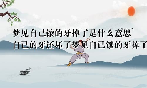 梦见自己镶的牙掉了是什么意思自己的牙还坏了梦见自己镶的牙掉了是什么意思周公解梦