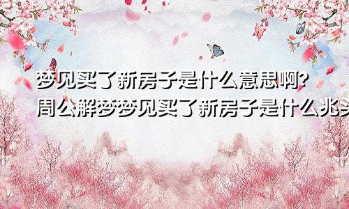 梦见买了新房子是什么意思啊?周公解梦梦见买了新房子是什么兆头