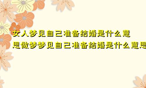 女人梦见自己准备结婚是什么意思做梦梦见自己准备结婚是什么意思