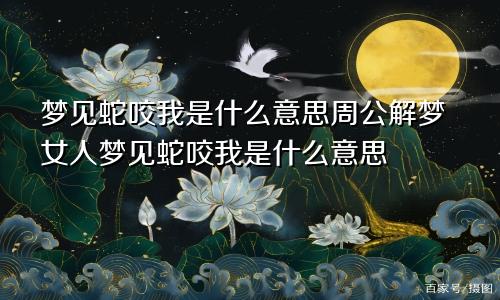 梦见蛇咬我是什么意思周公解梦女人梦见蛇咬我是什么意思