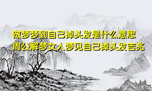 做梦梦到自己掉头发是什么意思周公解梦女人梦见自己掉头发吉兆