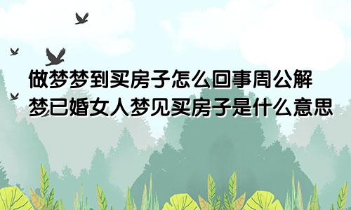 做梦梦到买房子怎么回事周公解梦已婚女人梦见买房子是什么意思