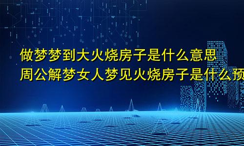 做梦梦到大火烧房子是什么意思周公解梦女人梦见火烧房子是什么预兆