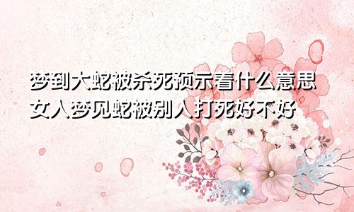 梦到大蛇被杀死预示着什么意思女人梦见蛇被别人打死好不好