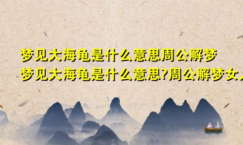 梦见大海龟是什么意思周公解梦梦见大海龟是什么意思?周公解梦女人