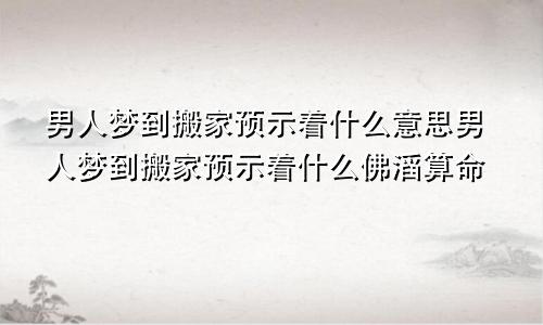 男人梦到搬家预示着什么意思男人梦到搬家预示着什么佛滔算命