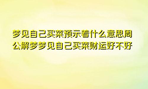 梦见自己买菜预示着什么意思周公解梦梦见自己买菜财运好不好