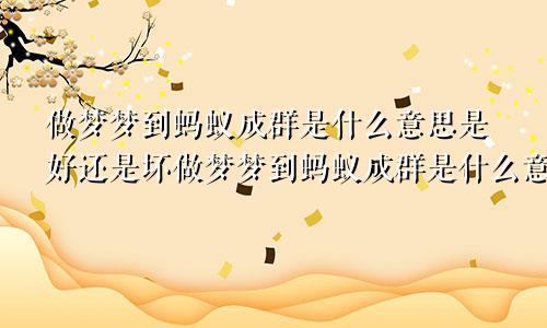 做梦梦到蚂蚁成群是什么意思是好还是坏做梦梦到蚂蚁成群是什么意思,还有乌龟和别的昆虫