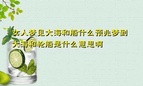 女人梦见大海和船什么预兆梦到大海和轮船是什么意思啊