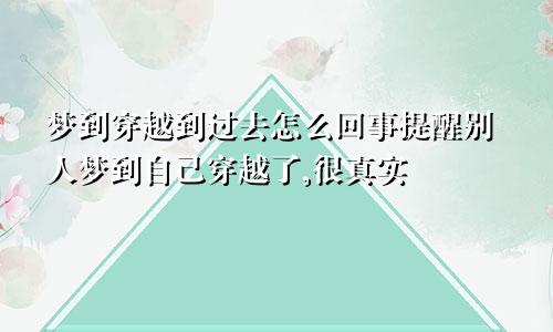 梦到穿越到过去怎么回事提醒别人梦到自己穿越了,很真实