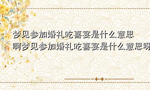 梦见参加婚礼吃喜宴是什么意思啊梦见参加婚礼吃喜宴是什么意思呀