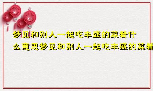 梦见和别人一起吃丰盛的菜肴什么意思梦见和别人一起吃丰盛的菜肴好不好