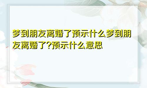 梦到朋友离婚了预示什么梦到朋友离婚了?预示什么意思