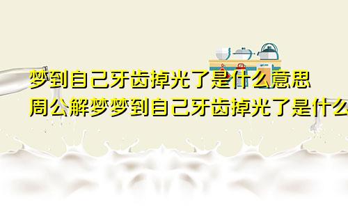 梦到自己牙齿掉光了是什么意思周公解梦梦到自己牙齿掉光了是什么意思?