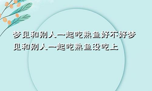 梦见和别人一起吃熟鱼好不好梦见和别人一起吃熟鱼没吃上