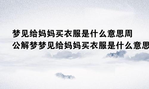 梦见给妈妈买衣服是什么意思周公解梦梦见给妈妈买衣服是什么意思是什么还赠送了百合花