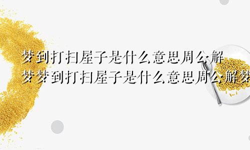 梦到打扫屋子是什么意思周公解梦梦到打扫屋子是什么意思周公解梦女人