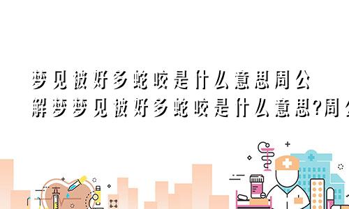 梦见被好多蛇咬是什么意思周公解梦梦见被好多蛇咬是什么意思?周公解梦女人