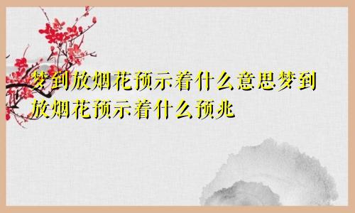 梦到放烟花预示着什么意思梦到放烟花预示着什么预兆