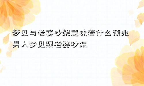 梦见与老婆吵架意味着什么预兆男人梦见跟老婆吵架