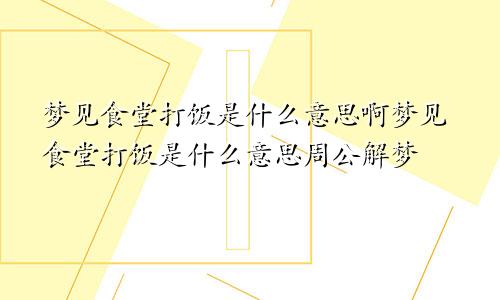 梦见食堂打饭是什么意思啊梦见食堂打饭是什么意思周公解梦