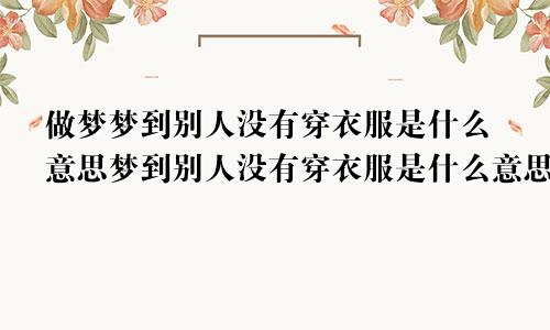 做梦梦到别人没有穿衣服是什么意思梦到别人没有穿衣服是什么意思女