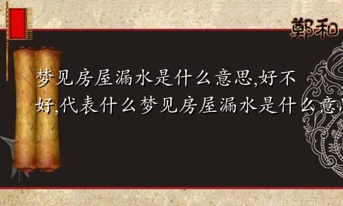 梦见房屋漏水是什么意思,好不好,代表什么梦见房屋漏水是什么意思周公解梦