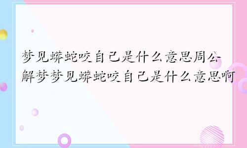 梦见蟒蛇咬自己是什么意思周公解梦梦见蟒蛇咬自己是什么意思啊