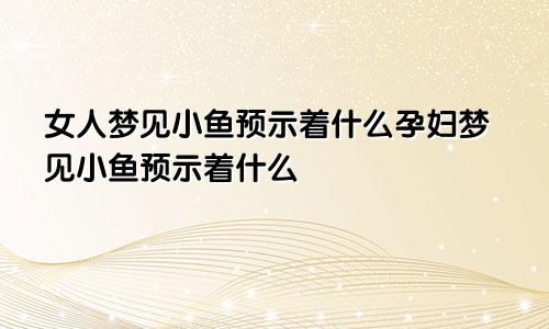 女人梦见小鱼预示着什么孕妇梦见小鱼预示着什么