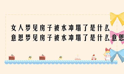 女人梦见房子被水冲塌了是什么意思梦见房子被水冲塌了是什么意思周公解梦