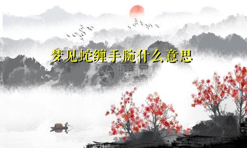 梦见蛇缠手腕什么意思