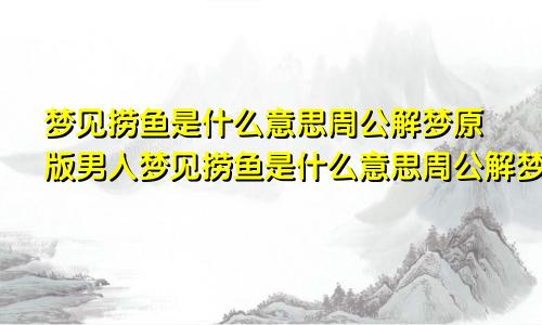 梦见捞鱼是什么意思周公解梦原版男人梦见捞鱼是什么意思周公解梦