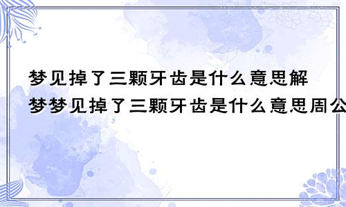 梦见掉了三颗牙齿是什么意思解梦梦见掉了三颗牙齿是什么意思周公