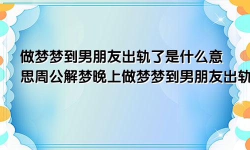 做梦梦到男朋友出轨了是什么意思周公解梦晚上做梦梦到男朋友出轨了是什么意思