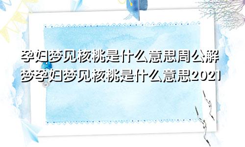 孕妇梦见核桃是什么意思周公解梦孕妇梦见核桃是什么意思2021