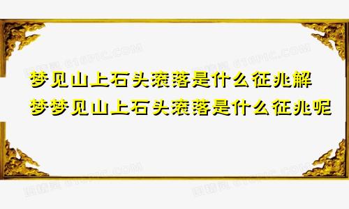 梦见山上石头滚落是什么征兆解梦梦见山上石头滚落是什么征兆呢