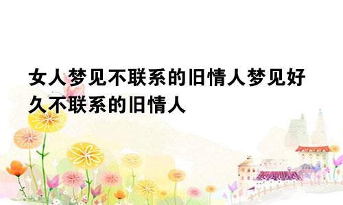 女人梦见不联系的旧情人梦见好久不联系的旧情人