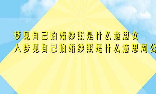 梦见自己拍婚纱照是什么意思女人梦见自己拍婚纱照是什么意思周公解梦