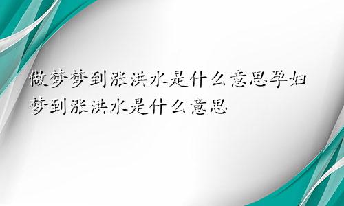 做梦梦到涨洪水是什么意思孕妇梦到涨洪水是什么意思