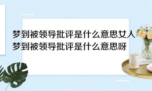 梦到被领导批评是什么意思女人梦到被领导批评是什么意思呀