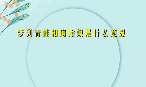 梦到青蛙和癞蛤蟆是什么意思