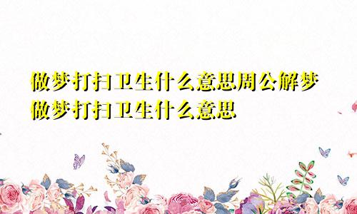 做梦打扫卫生什么意思周公解梦做梦打扫卫生什么意思