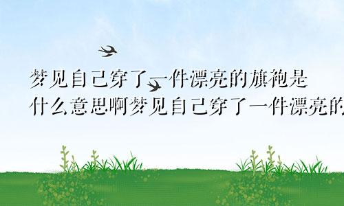 梦见自己穿了一件漂亮的旗袍是什么意思啊梦见自己穿了一件漂亮的旗袍是什么意思呀