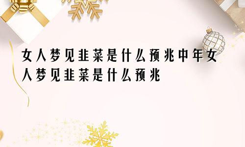 女人梦见韭菜是什么预兆中年女人梦见韭菜是什么预兆