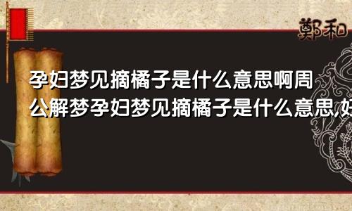 孕妇梦见摘橘子是什么意思啊周公解梦孕妇梦见摘橘子是什么意思,好不好,代表什么